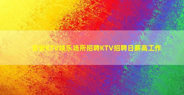 吉安KTV娱乐场所招聘KTV招聘日薪高工作