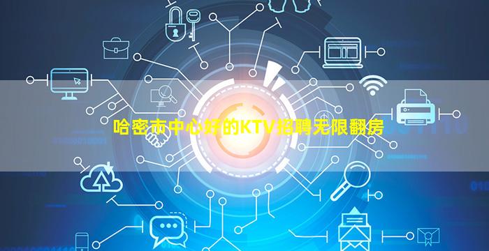 哈密市中心好的KTV招聘无限翻房